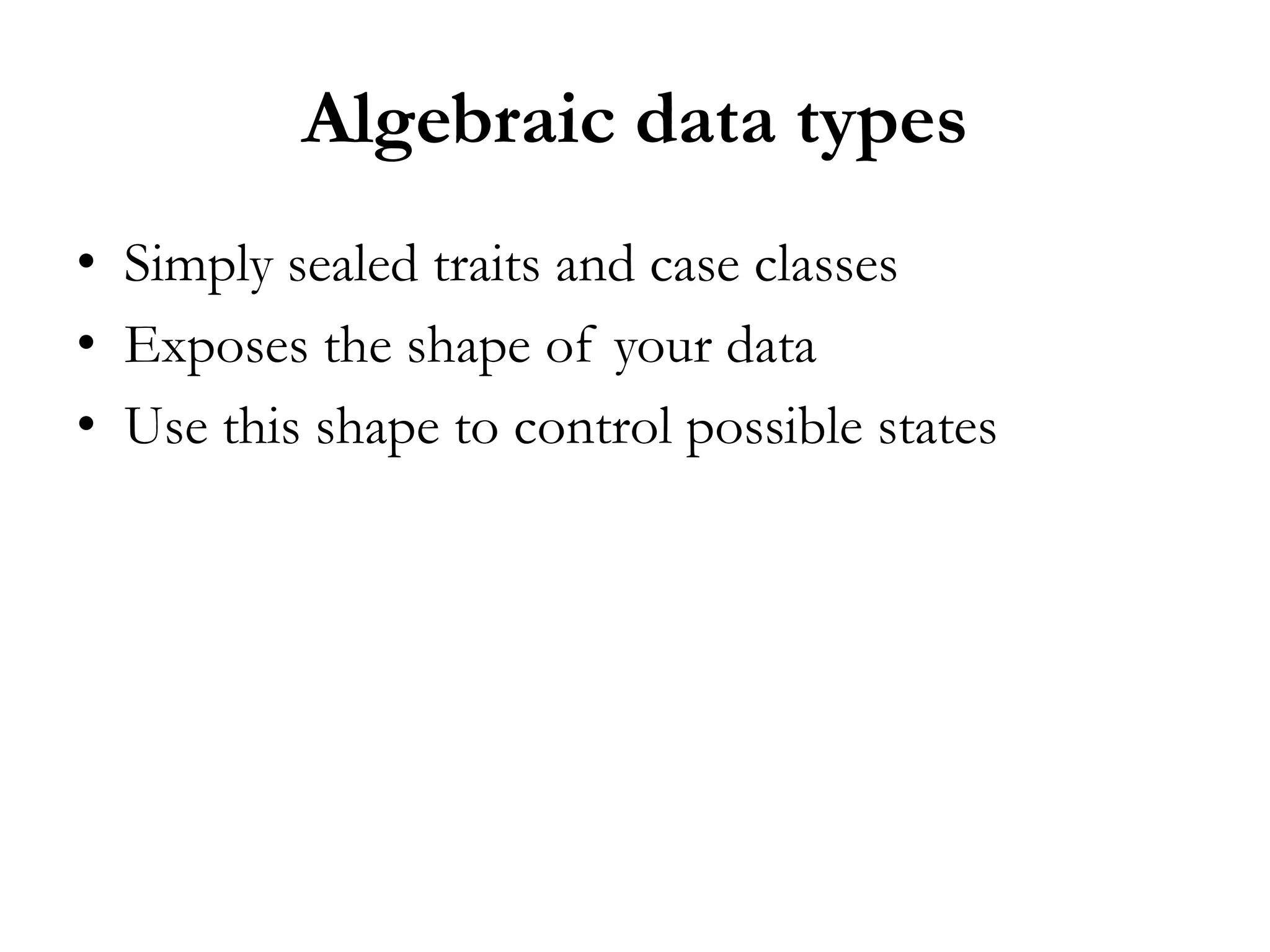 Algebraic data types
• Simply sealed traits and case classes
• Exposes the shape of your data
• Use this shape to control possible states
 