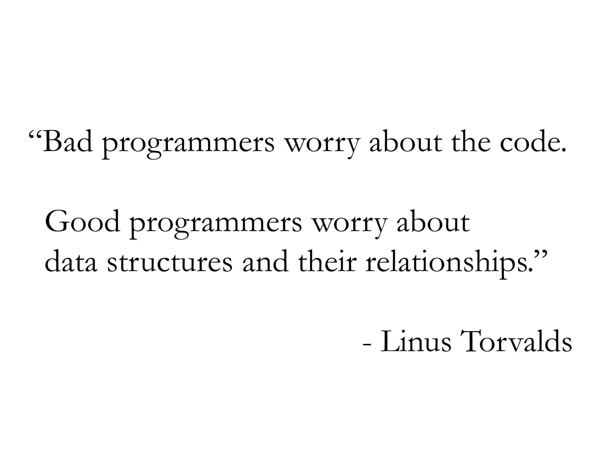 “Bad programmers worry about the code.
Good programmers worry about
data structures and their relationships.”
- Linus Torvalds
 