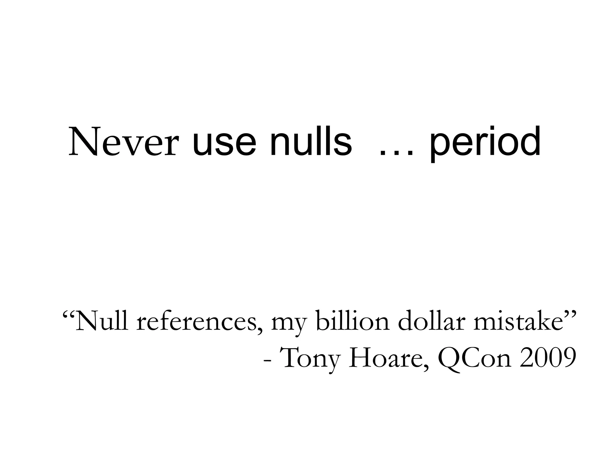 Never use nulls … period
“Null references, my billion dollar mistake”
- Tony Hoare, QCon 2009
 