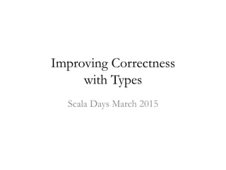 Improving Correctness
with Types
Scala Days March 2015
 