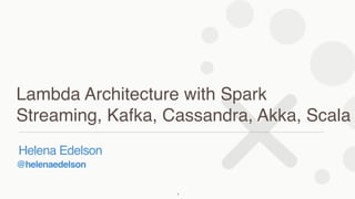@helenaedelson
Helena Edelson
Lambda Architecture with Spark
Streaming, Kafka, Cassandra, Akka, Scala
1
 