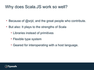 Why does Scala.JS work so well?
• Because of @srjd, and the great people who contribute.
• But also: It plays to the stren...