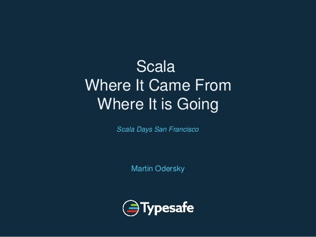 Scala
Where It Came From
Where It is Going
Martin Odersky
Scala Days San Francisco
 