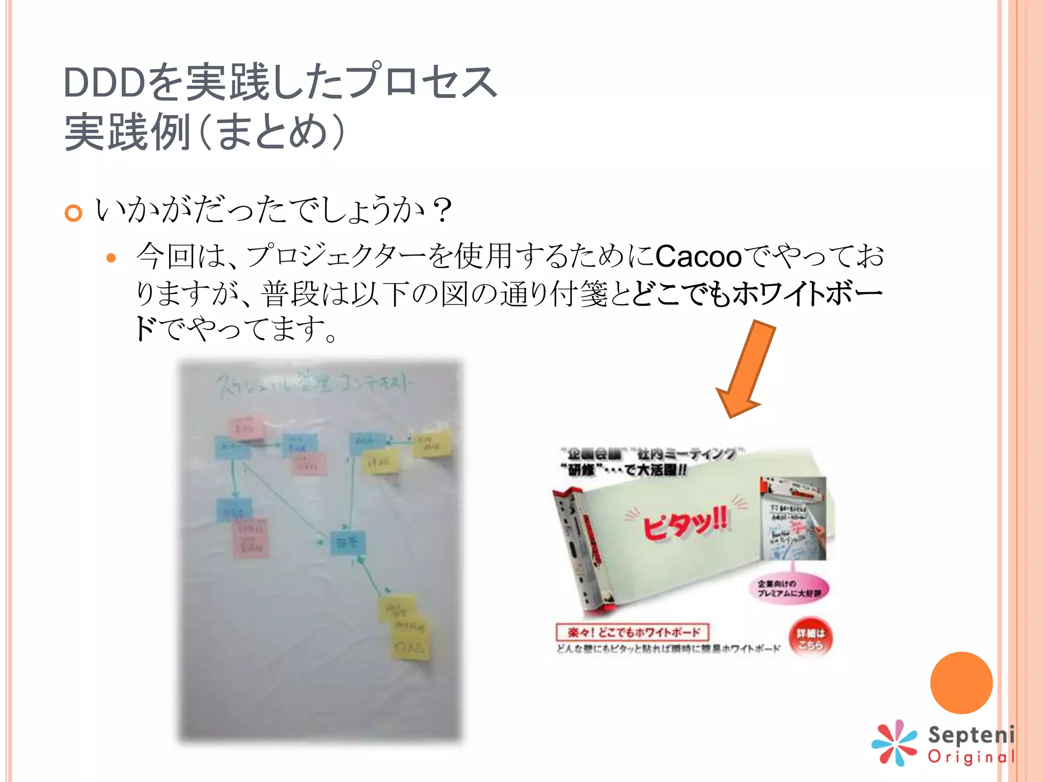 DDDを実践したプロセス
実践例（まとめ）
 いかがだったでしょうか？
 今回は、プロジェクターを使用するためにCacooでやってお
りますが、普段は以下の図の通り付箋とどこでもホワイトボー
ドでやってます。
 