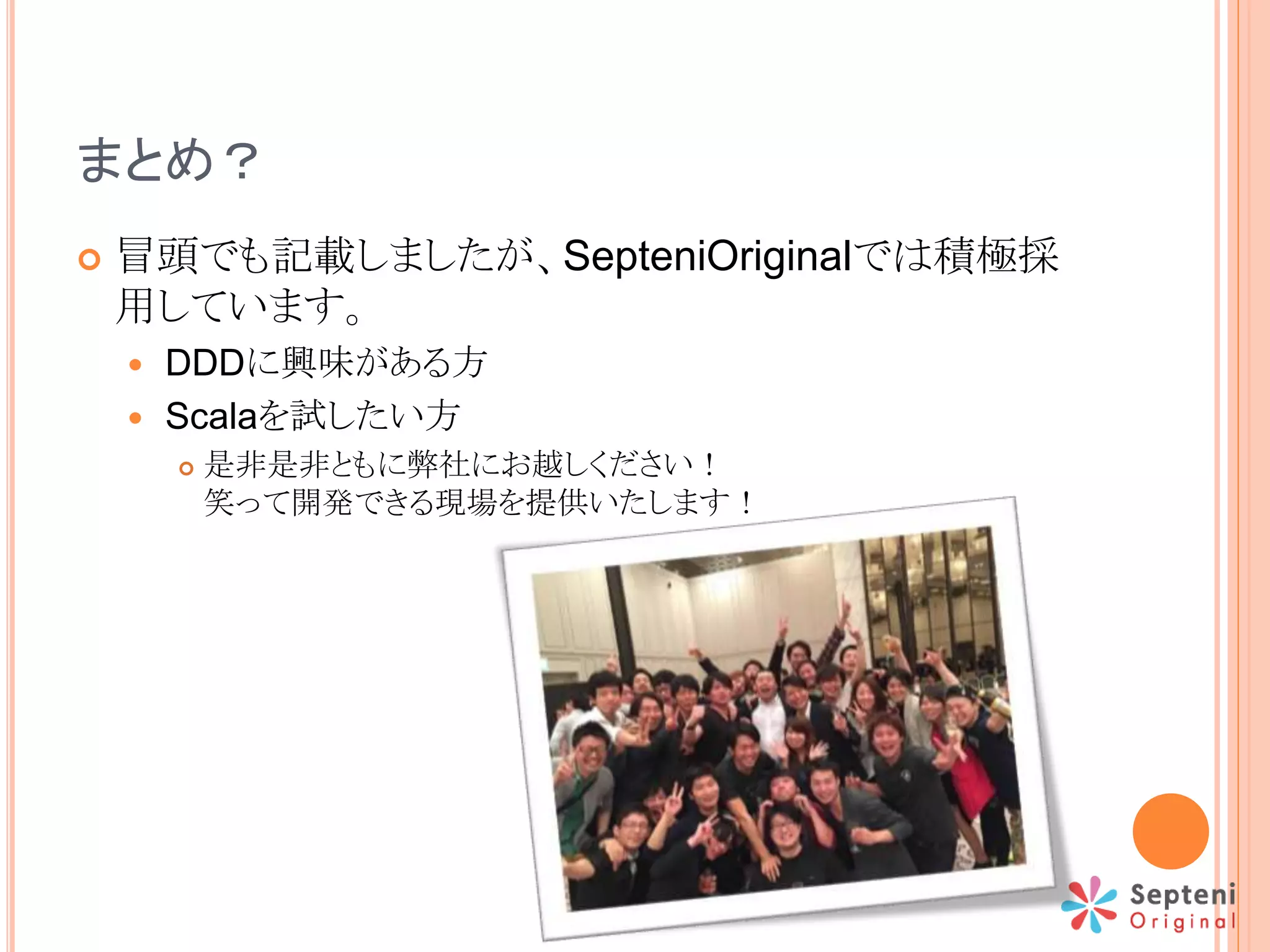 まとめ？
 冒頭でも記載しましたが、SepteniOriginalでは積極採
用しています。
 DDDに興味がある方
 Scalaを試したい方
 是非是非ともに弊社にお越しください！
笑って開発できる現場を提供いたします！
 