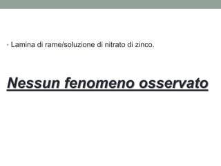 • Lamina di rame/soluzione di nitrato di zinco.
Nessun fenomeno osservato
 