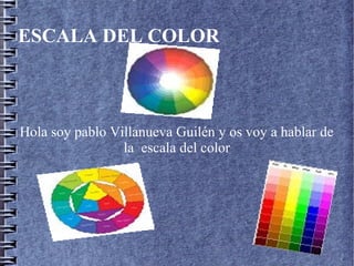 ESCALA DEL COLOR
Hola soy pablo Villanueva Guilén y os voy a hablar de
la escala del color
 