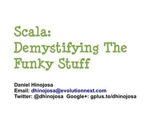 Scala:
Demystifying The
Funky Stuff
Daniel Hinojosa
Email: dhinojosa@evolutionnext.com
Twitter: @dhinojosa Google+: gplus.to/dhinojosa
 