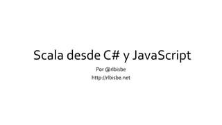 Scala desde C# y JavaScript
Por @rlbisbe
http://rlbisbe.net
 