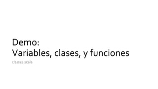Demo:
Variables, clases, y funciones
classes.scala
 