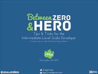 Between ZERO

&HERO

Tips & Tricks for the
Intermediate-Level Scala Developer
Formerly known as “Real-World Scala Design Patterns"

November 6th 2013

!@agemooij
✉ age@scalapenos.com

 