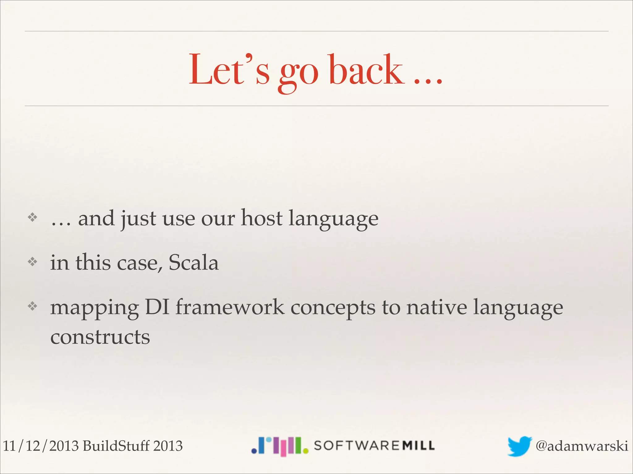 Let’s go back …

❖

… and just use our host language!

❖

in this case, Scala!

❖

mapping DI framework concepts to native language
constructs

11/12/2013 BuildStuff 2013

@adamwarski

 