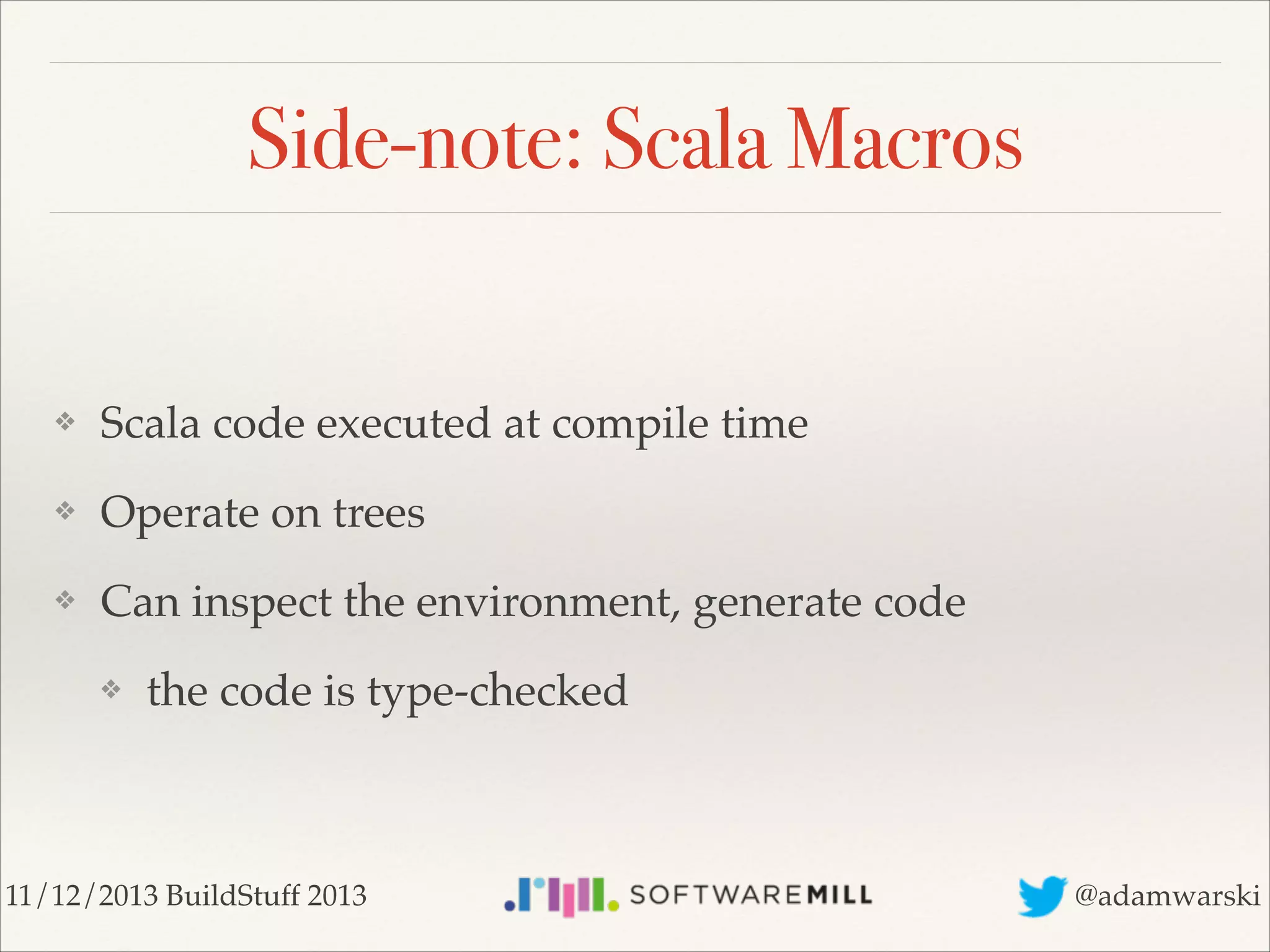 Side-note: Scala Macros

❖

Scala code executed at compile time!

❖

Operate on trees!

❖

Can inspect the environment, generate code!
❖

the code is type-checked

11/12/2013 BuildStuff 2013

@adamwarski

 