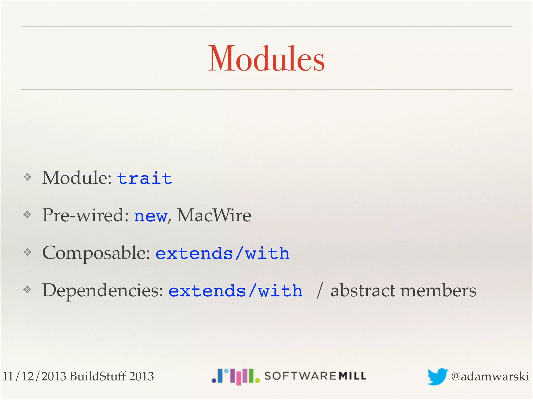 Modules

❖

Module: trait!

❖

Pre-wired: new, MacWire!

❖

Composable: extends/with!

❖

Dependencies: extends/with / abstract members

11/12/2013 BuildStuff 2013

@adamwarski

 