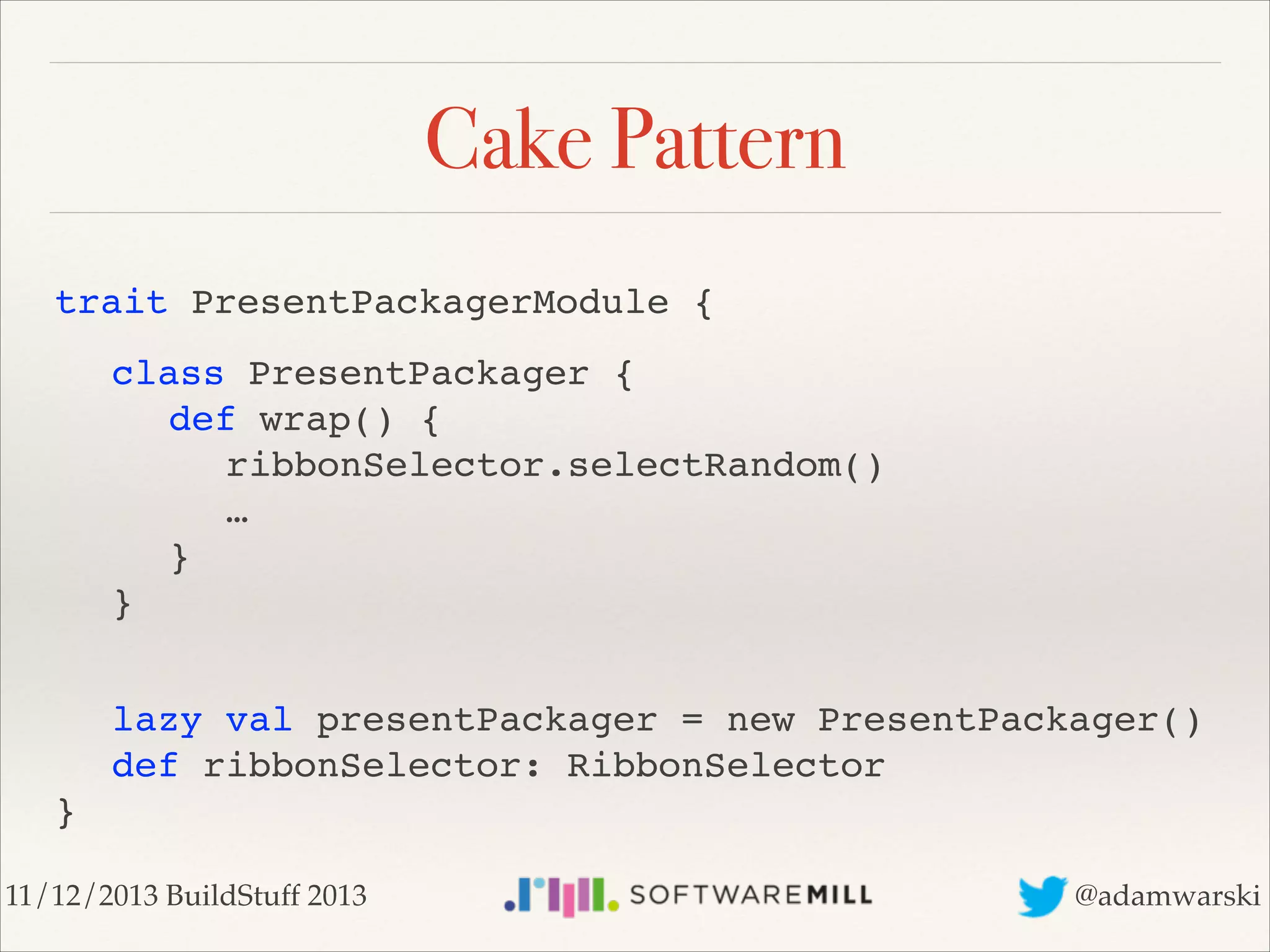 Cake Pattern
trait PresentPackagerModule {!
!
!
!
!
!
!

class PresentPackager { 
! def wrap() { 
! ! ribbonSelector.selectRandom() 
! ! … 
! } 
} 

! lazy val presentPackager = new PresentPackager() 
! def ribbonSelector: RibbonSelector 
}
11/12/2013 BuildStuff 2013

@adamwarski

 
