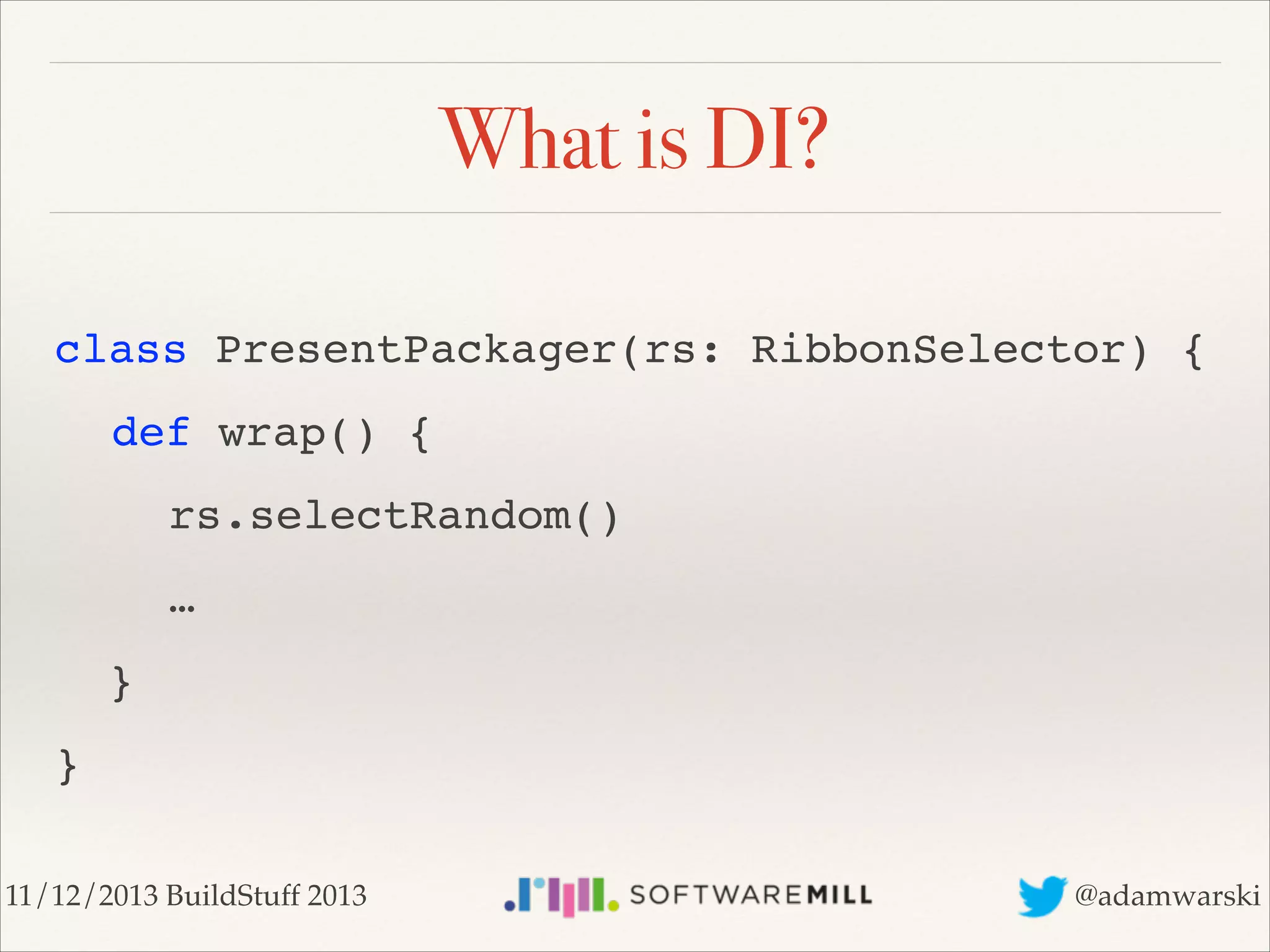 What is DI?
class PresentPackager(rs: RibbonSelector) {!
! def wrap() {!
! ! rs.selectRandom()!
! ! …!
} !
}
11/12/2013 BuildStuff 2013

@adamwarski

 