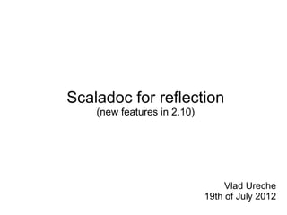 Scaladoc for reflection
    (new features in 2.10)




                                  Vlad Ureche
                             19th of July 2012
 
