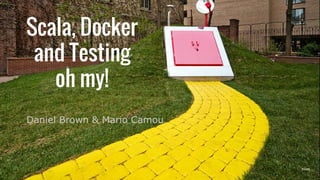 Daniel Brown & Mario Camou
Scala, Docker
and Testing
oh my!
[Road]
 
