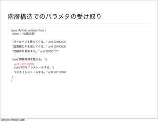class MyTodo extends Todo {
            name = "         "

               "                            " until 20100505
               "                            " until 20100606
               "                      " until 20100707

               task("                     ") {
                   until = 20100808
                   todo("PC                      ")
                   "IDE                      " until 20100707
               }
           }




2010   5       18
 