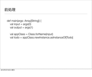 def main(args: Array[String]) {
             val input = args(0)
             val output = args(1)

                val appClass = Class.forName(input)
                val todo = appClass.newInstance.asInstanceOf[Todo]




2010   5   18
 