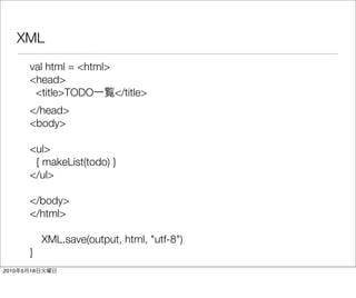 XML
           val html = <html>
           <head>
            <title>TODO      </title>
           </head>
           <body>

           <ul>
            { makeList(todo) }
           </ul>

           </body>
           </html>

                XML.save(output, html, "utf-8")
           }
2010   5   18
 