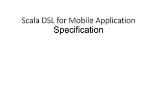 Scala DSL for Mobile Application
Specification
 