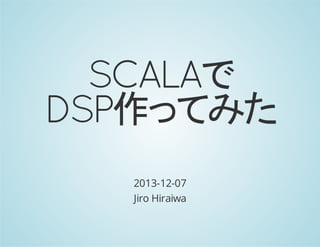 SCALAで
DSP作ってみた
2013-12-07
Jiro Hiraiwa

 