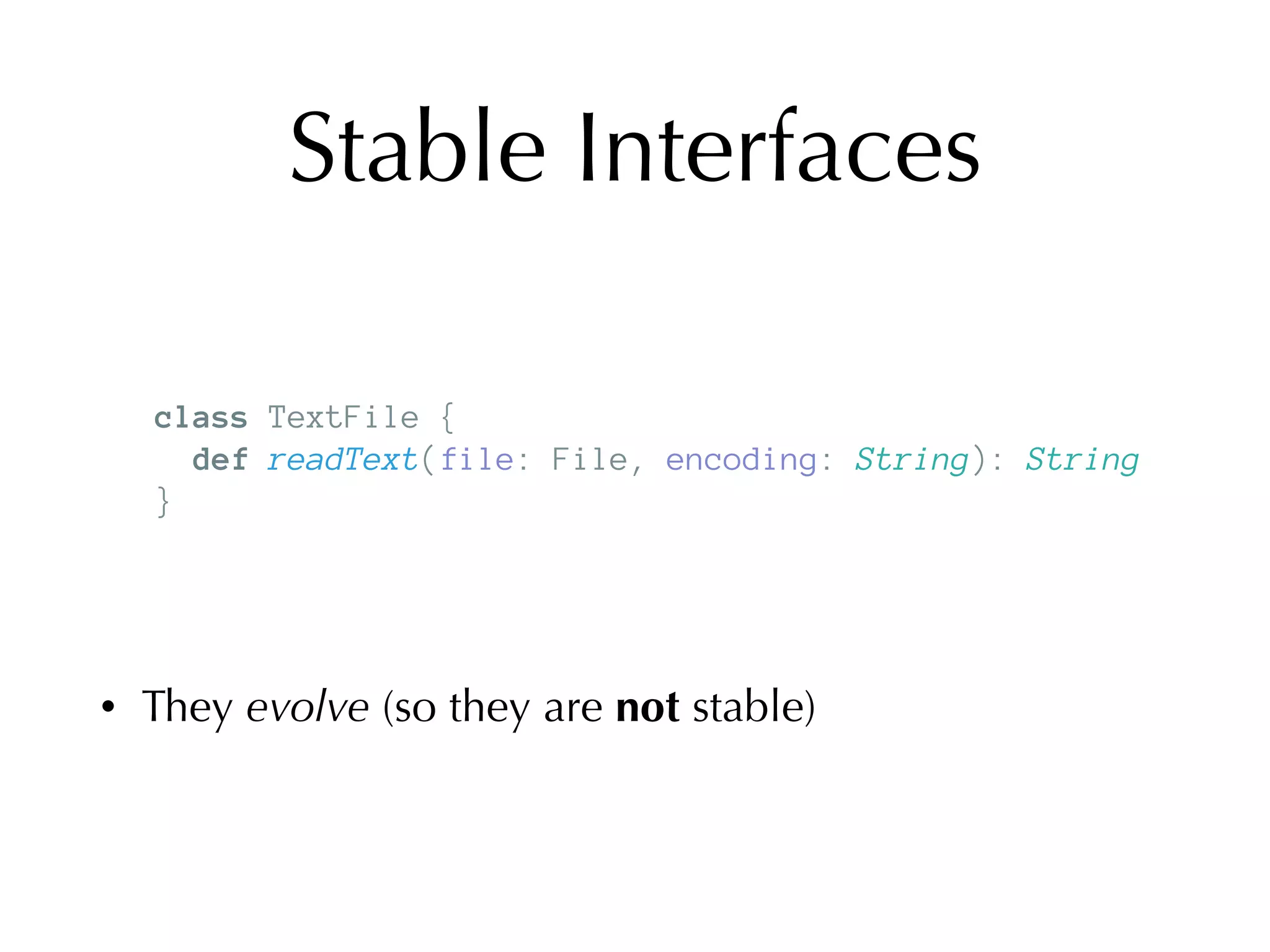 Stable Interfaces
• They evolve (so they are not stable)
class TextFile {
def readText(file: File, encoding: String): String
}
 