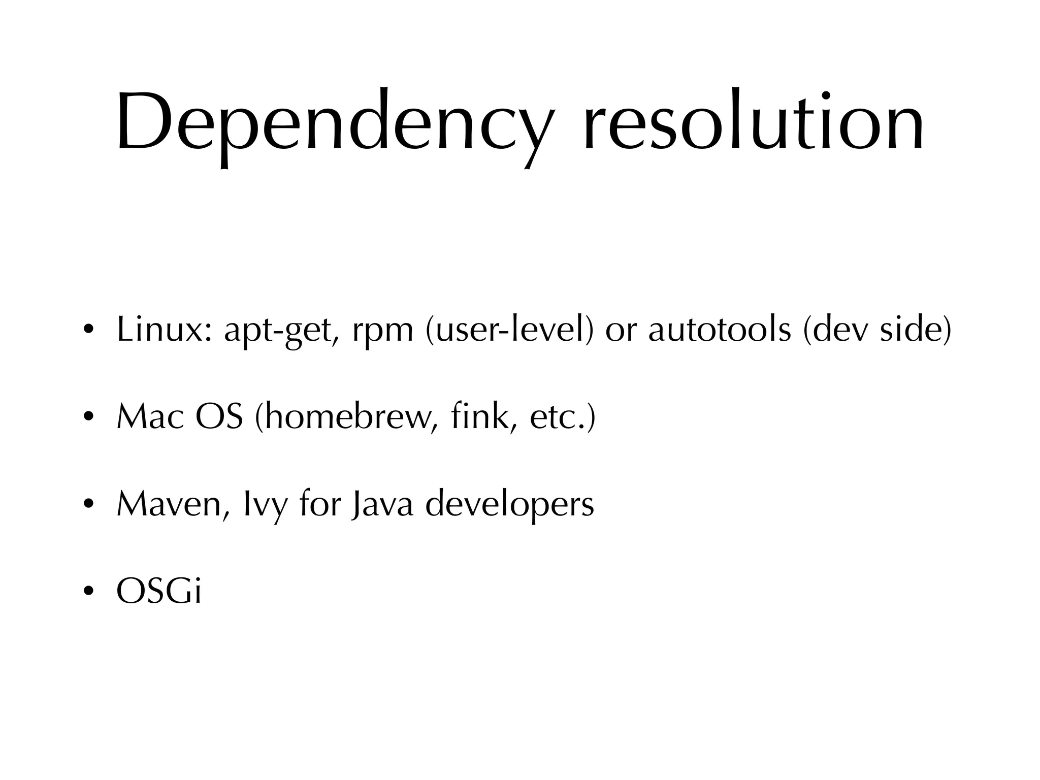 Dependency resolution
• Linux: apt-get, rpm (user-level) or autotools (dev side)
• Mac OS (homebrew, ﬁnk, etc.)
• Maven, Ivy for Java developers
• OSGi
 