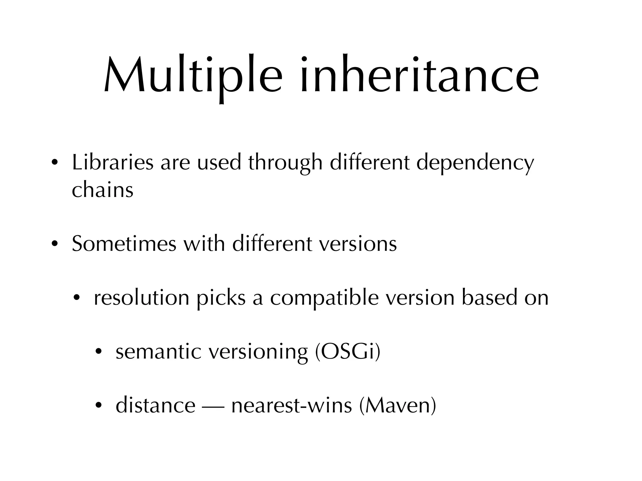 Multiple inheritance
• Libraries are used through different dependency
chains
• Sometimes with different versions
• resolution picks a compatible version based on
• semantic versioning (OSGi)
• distance — nearest-wins (Maven)
 