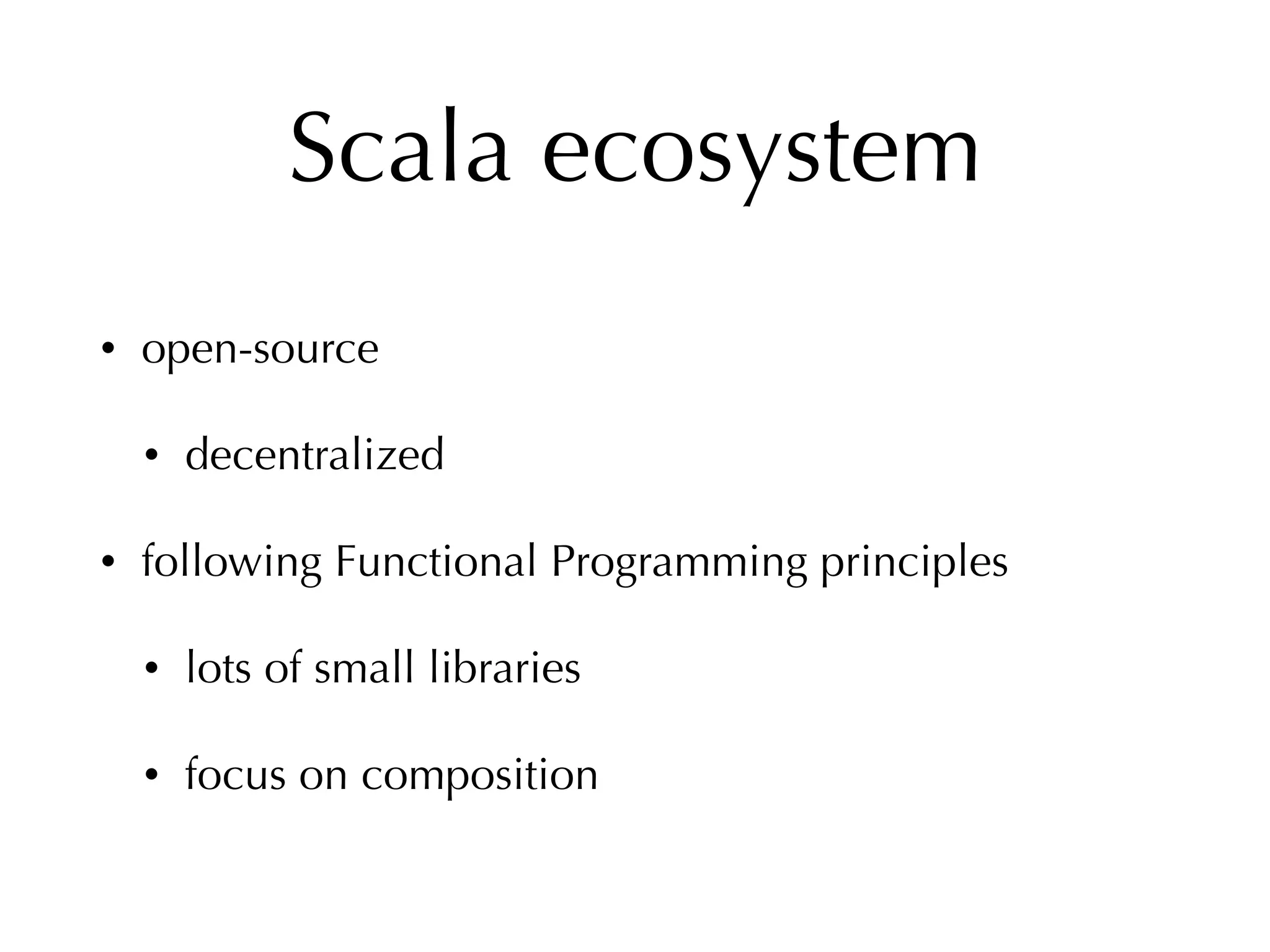 Scala ecosystem
• open-source
• decentralized
• following Functional Programming principles
• lots of small libraries
• focus on composition
 