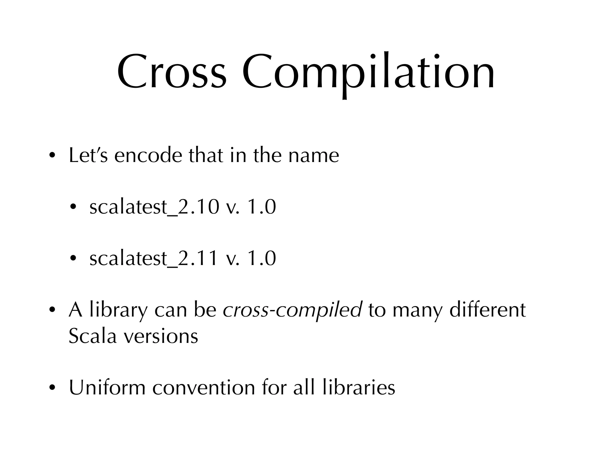 Cross Compilation
• Let’s encode that in the name
• scalatest_2.10 v. 1.0
• scalatest_2.11 v. 1.0
• A library can be cross-compiled to many different
Scala versions
• Uniform convention for all libraries
 