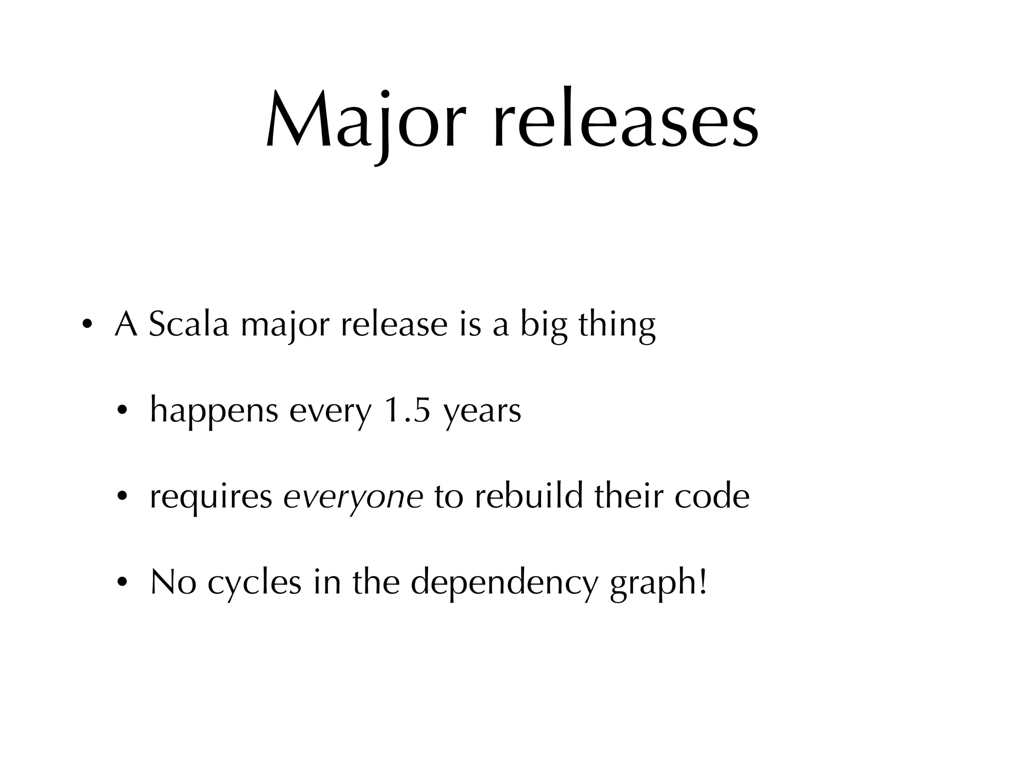Major releases
• A Scala major release is a big thing
• happens every 1.5 years
• requires everyone to rebuild their code
• No cycles in the dependency graph!
 