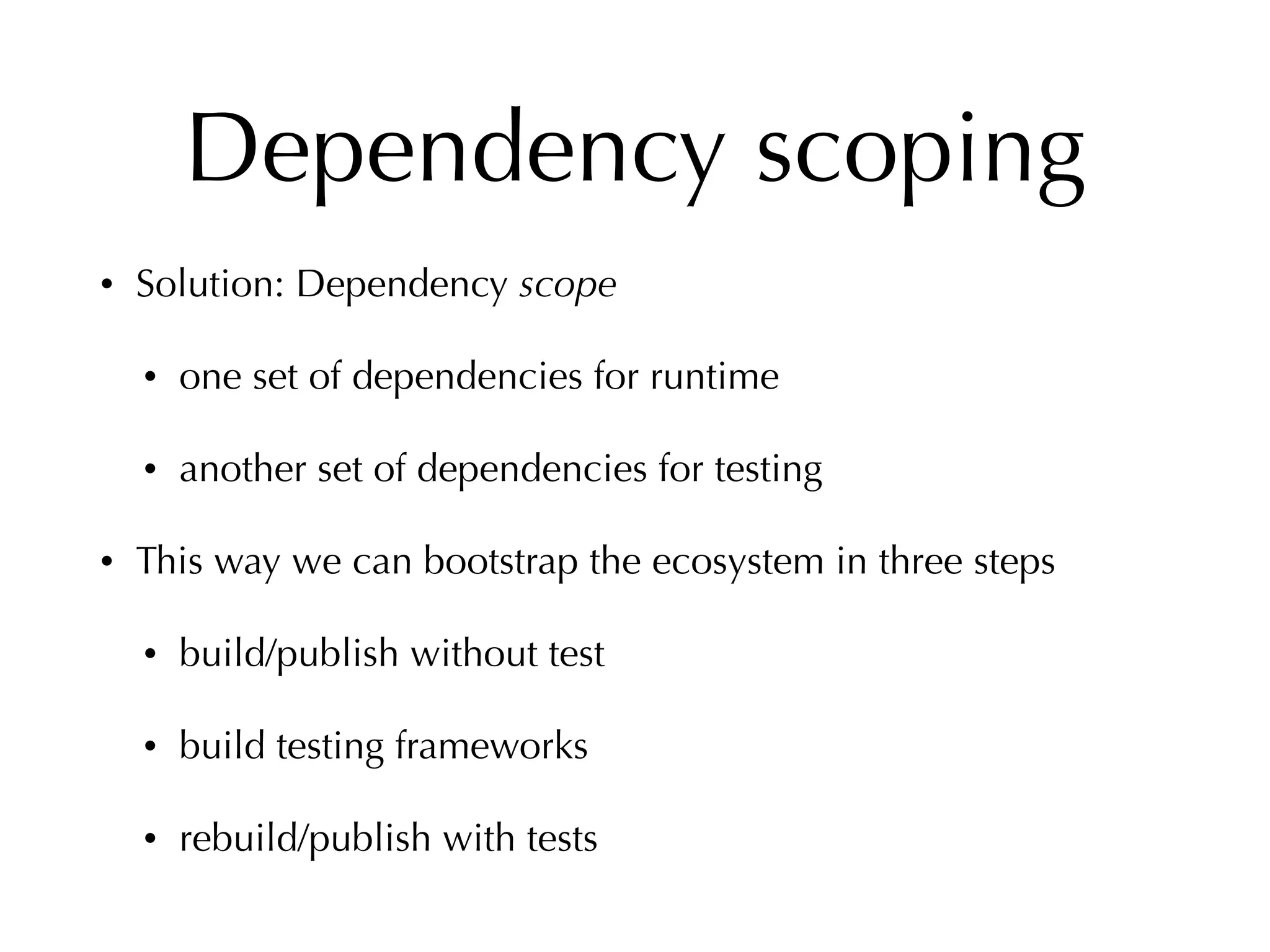 Dependency scoping
• Solution: Dependency scope
• one set of dependencies for runtime
• another set of dependencies for testing
• This way we can bootstrap the ecosystem in three steps
• build/publish without test
• build testing frameworks
• rebuild/publish with tests
 