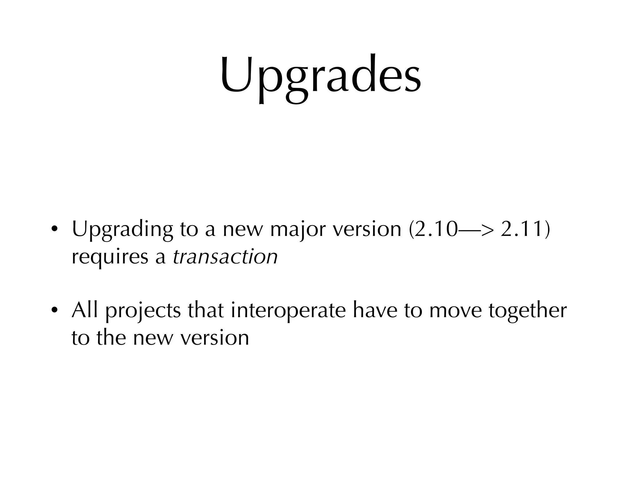 Upgrades
• Upgrading to a new major version (2.10—> 2.11)
requires a transaction
• All projects that interoperate have to move together
to the new version
 
