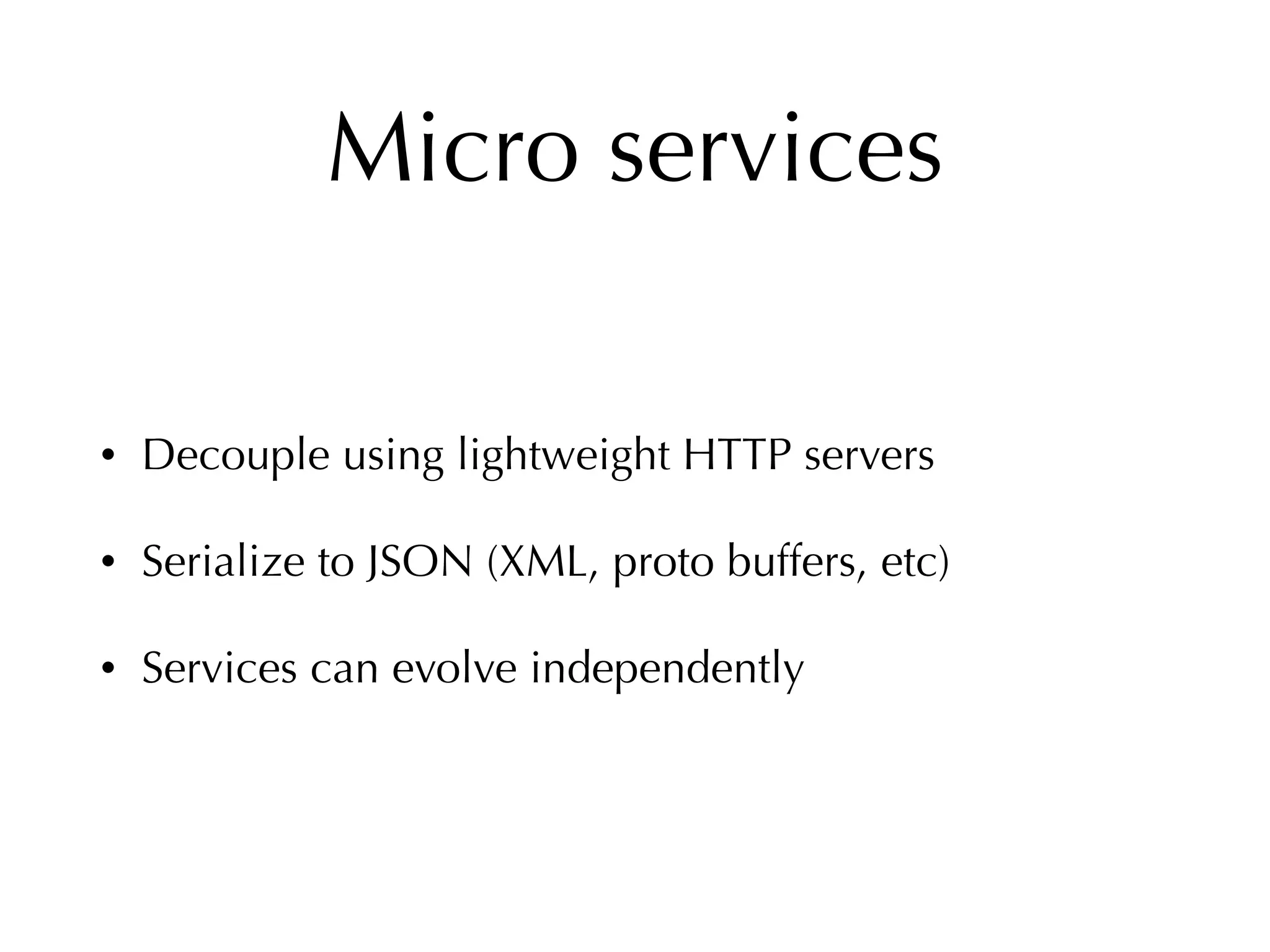 Micro services
• Decouple using lightweight HTTP servers
• Serialize to JSON (XML, proto buffers, etc)
• Services can evolve independently
 