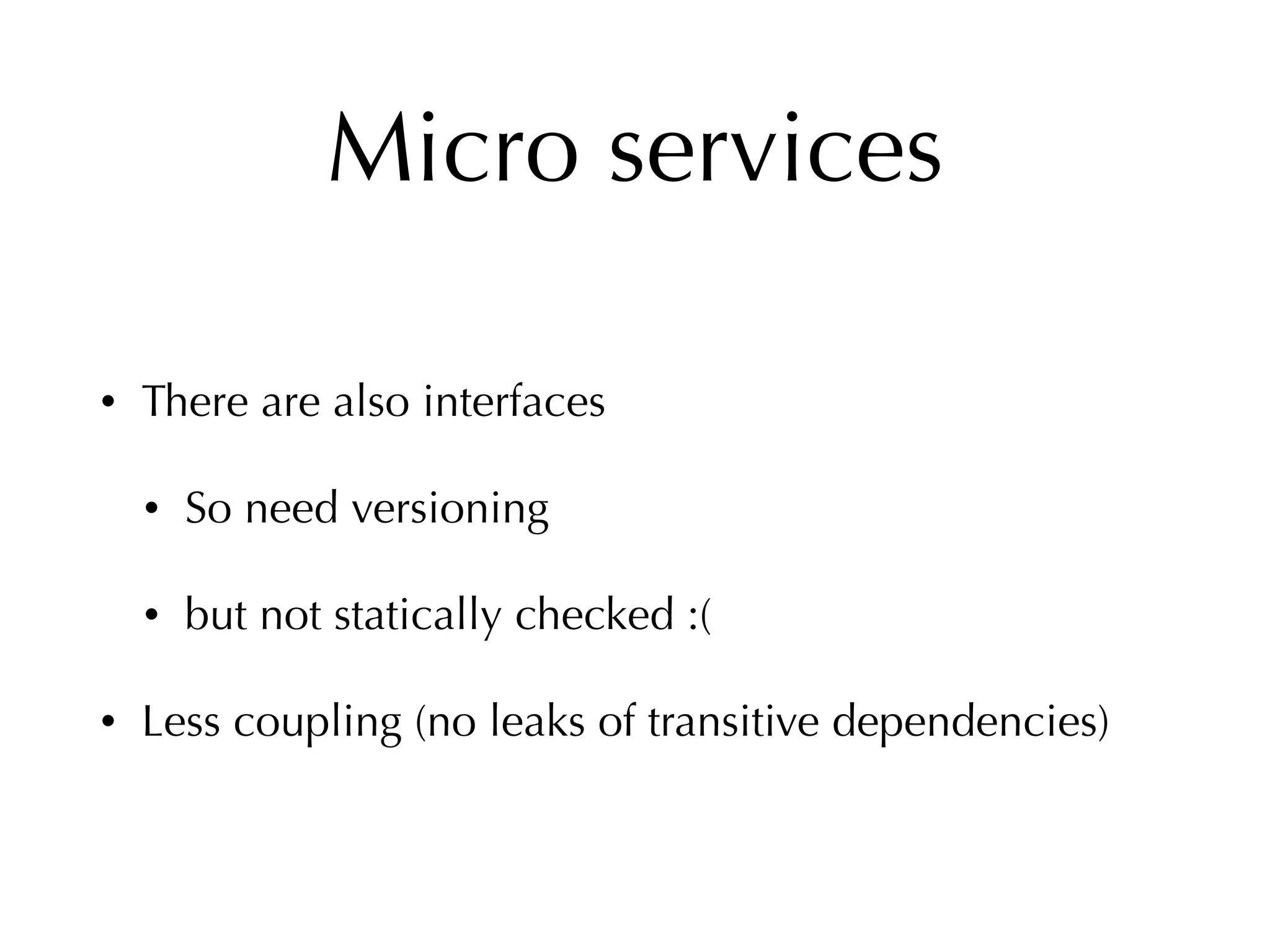 Micro services
• There are also interfaces
• So need versioning
• but not statically checked :(
• Less coupling (no leaks of transitive dependencies)
 