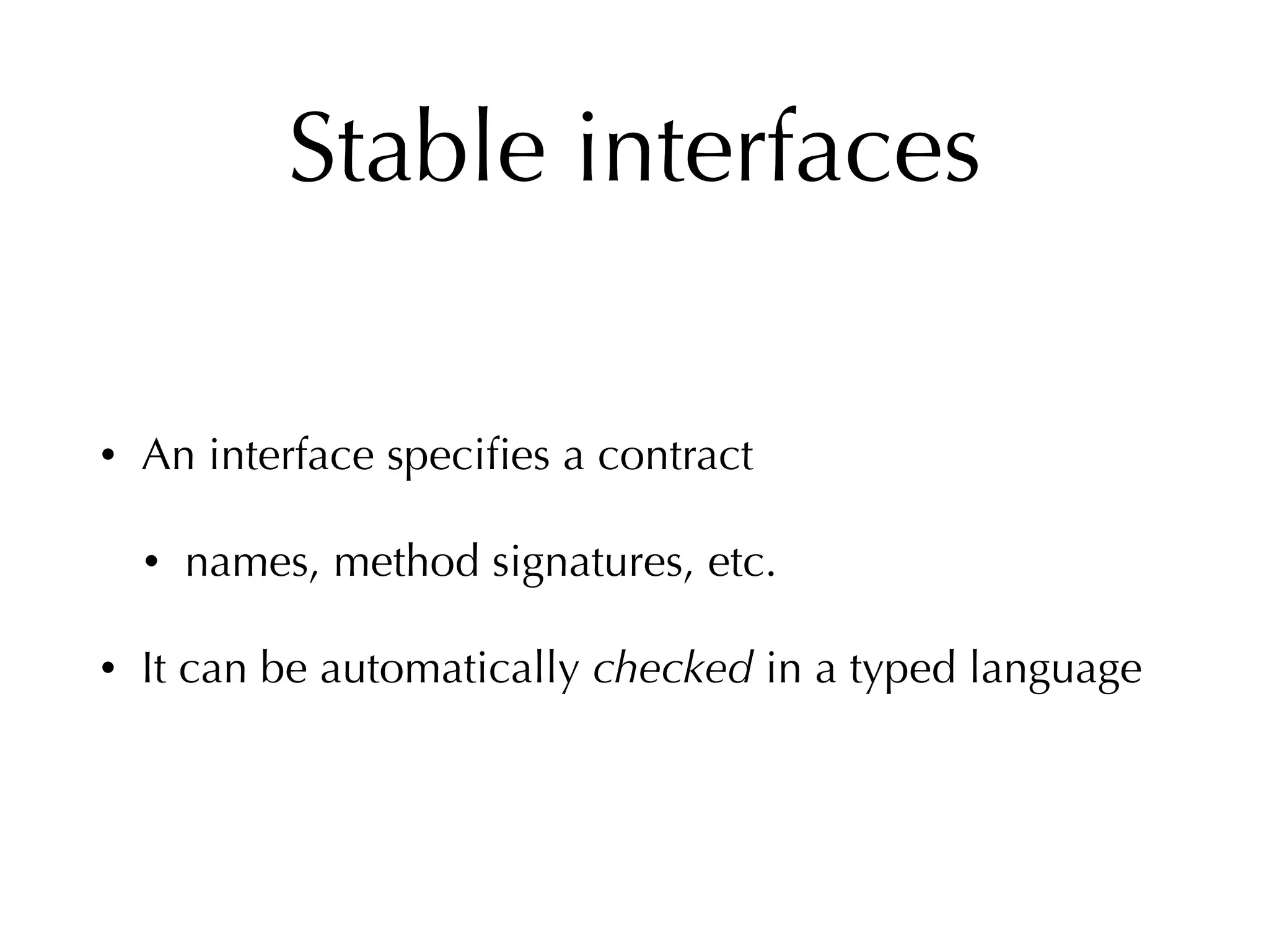Stable interfaces
• An interface speciﬁes a contract
• names, method signatures, etc.
• It can be automatically checked in a typed language
 
