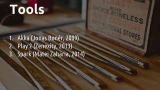 Tools
1. Akka (Jonas Bonér, 2009)
2. Play 2 (Zenexity, 2013)
3. Spark (Matei Zaharia, 2014)
 