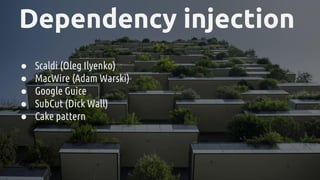 Dependency injection
● Scaldi (Oleg Ilyenko)
● MacWire (Adam Warski)
● Google Guice
● SubCut (Dick Wall)
● Cake pattern
 