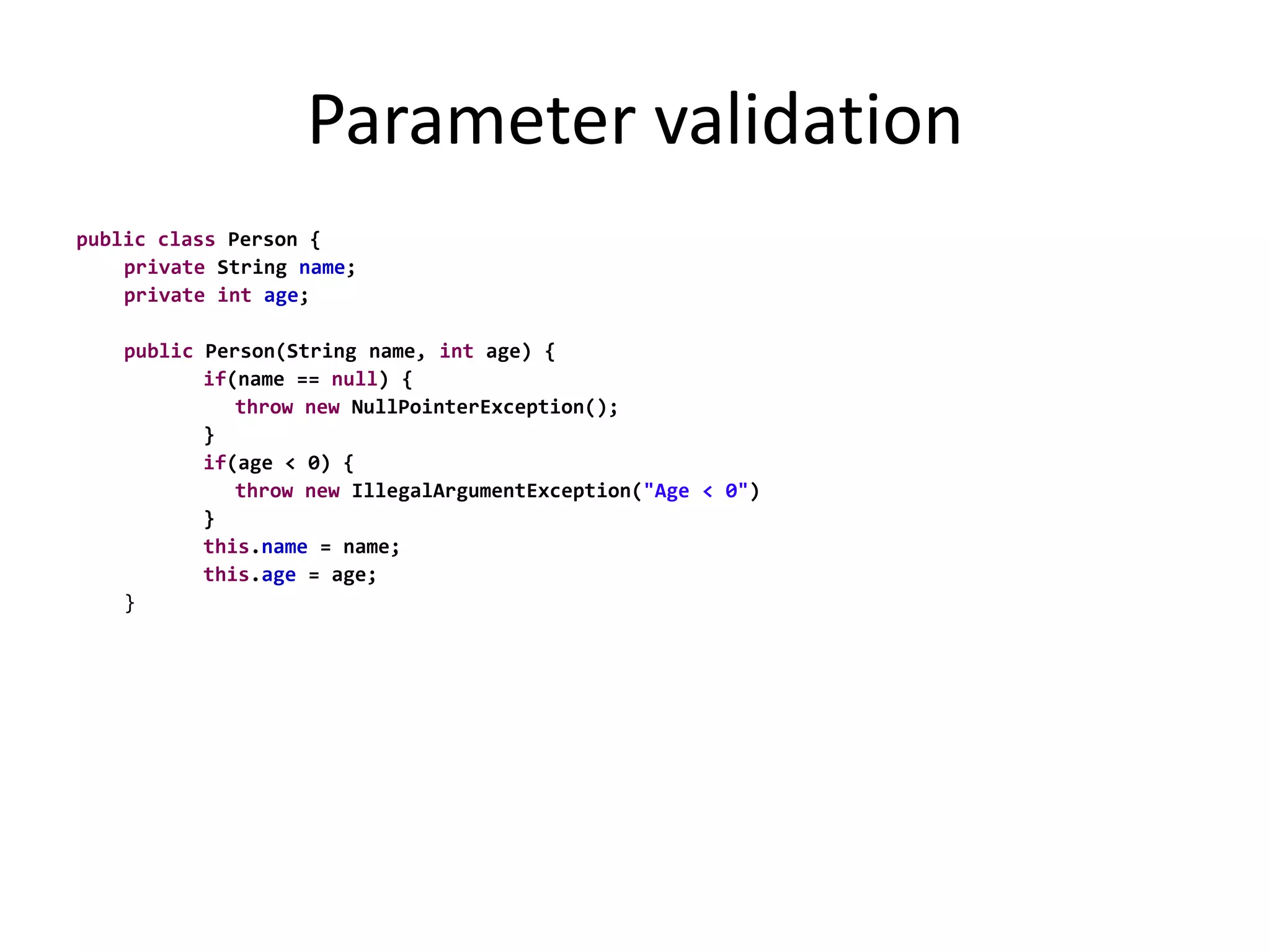 Parameter validationpublicclass Person {	private String name;	privateintage;publicPerson(String name, int age) {if(name == null) {thrownew NullPointerException();}if(age < 0) {thrownew IllegalArgumentException("Age < 0")}		this.name = name;		this.age = age;	}
