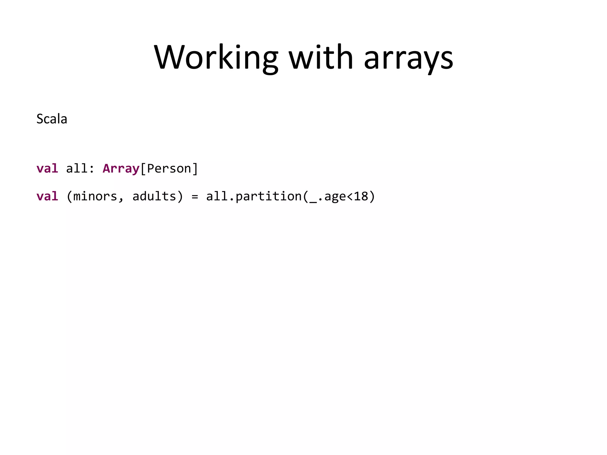 Working with arraysScalaval all: Array[Person]val (minors, adults) = all.partition(_.age<18)