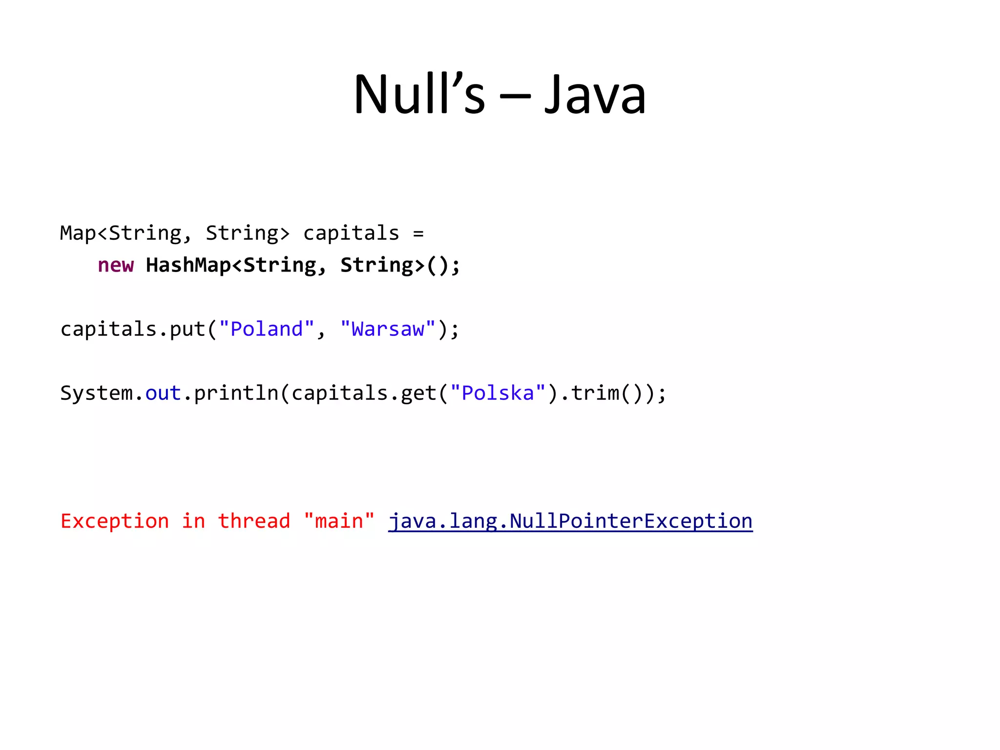 Null’s – JavaMap<String, String> capitals = new HashMap<String, String>();capitals.put("Poland", "Warsaw");System.out.println(capitals.get("Polska").trim());Exception in thread "main" java.lang.NullPointerException