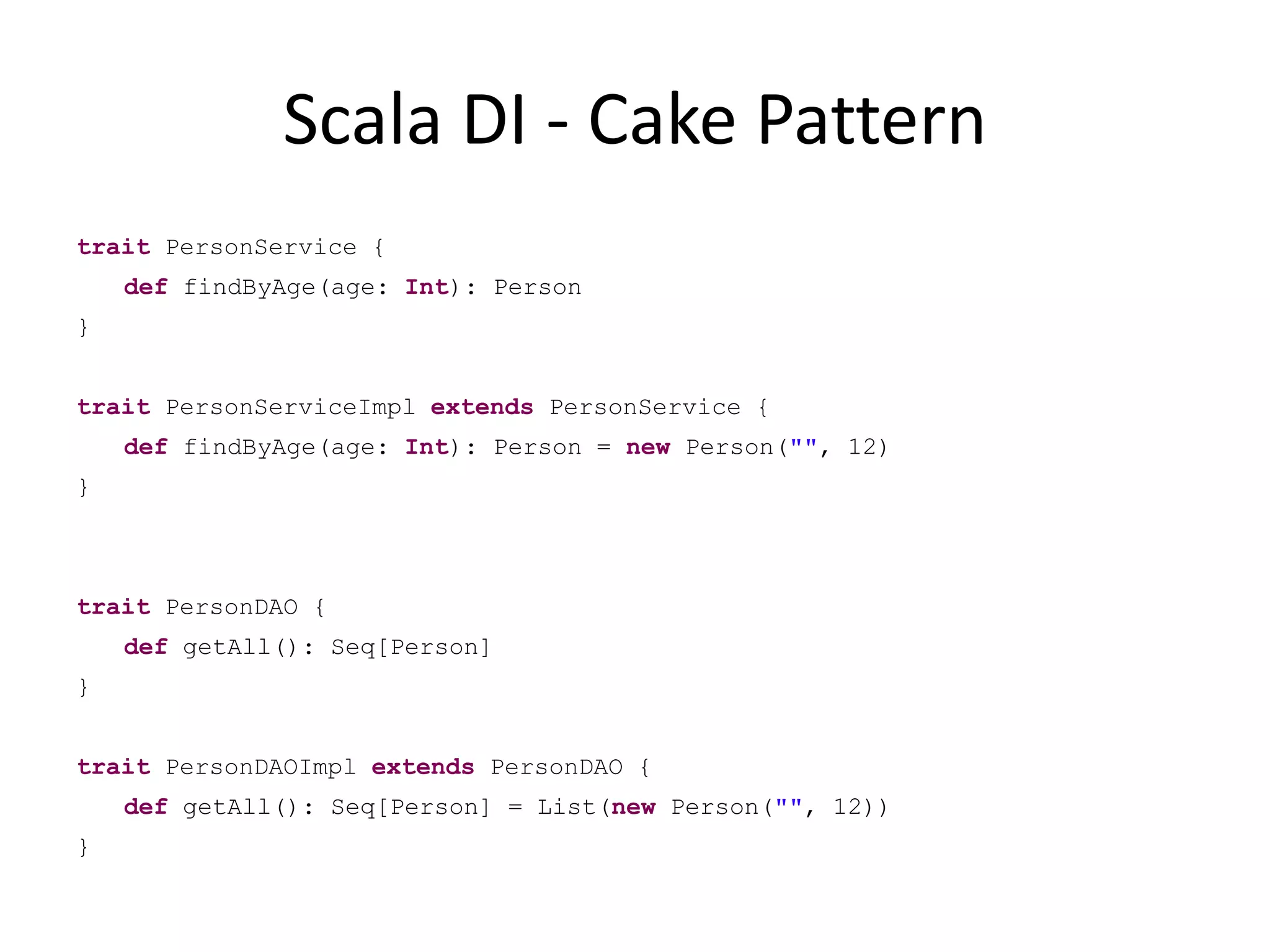 Scala DI - Cake PatterntraitPersonService {deffindByAge(age: Int): Person} traitPersonServiceImplextendsPersonService {deffindByAge(age: Int): Person = new Person("", 12) }  traitPersonDAO {defgetAll(): Seq[Person]} traitPersonDAOImplextendsPersonDAO {defgetAll(): Seq[Person] = List(new Person("", 12))}