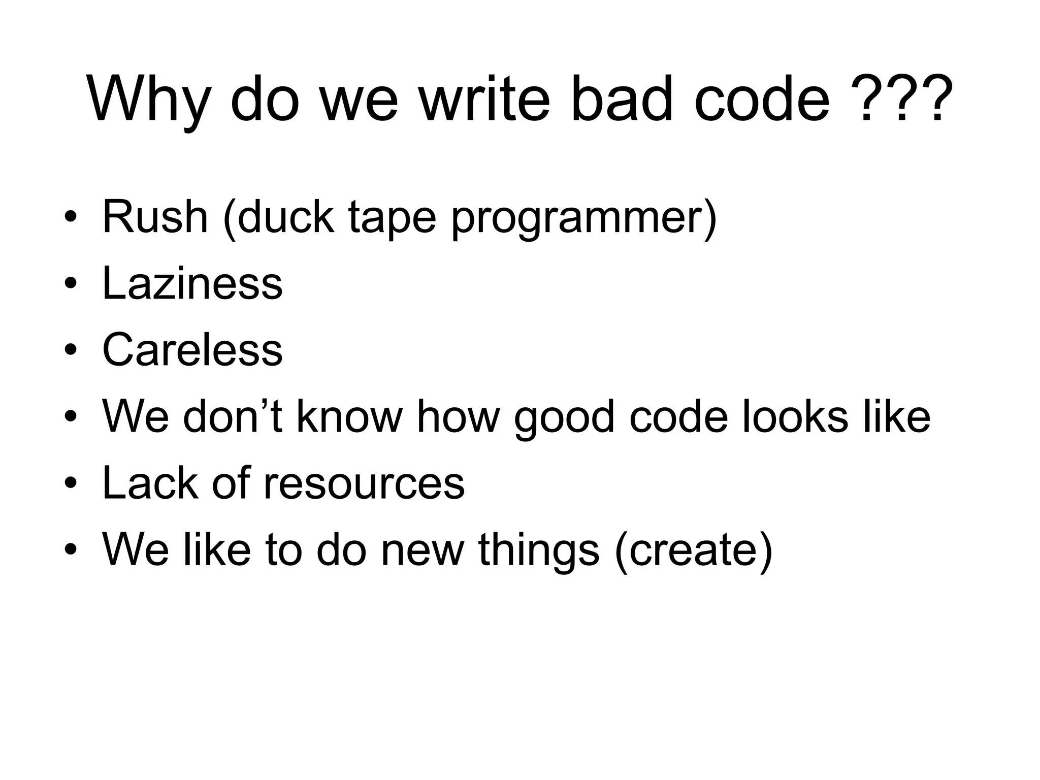 Why do we write bad code ???Rush (duck tape programmer)LazinessCarelessWe don’t know how good code looks likeLack of resourcesWe like to do new things (create)