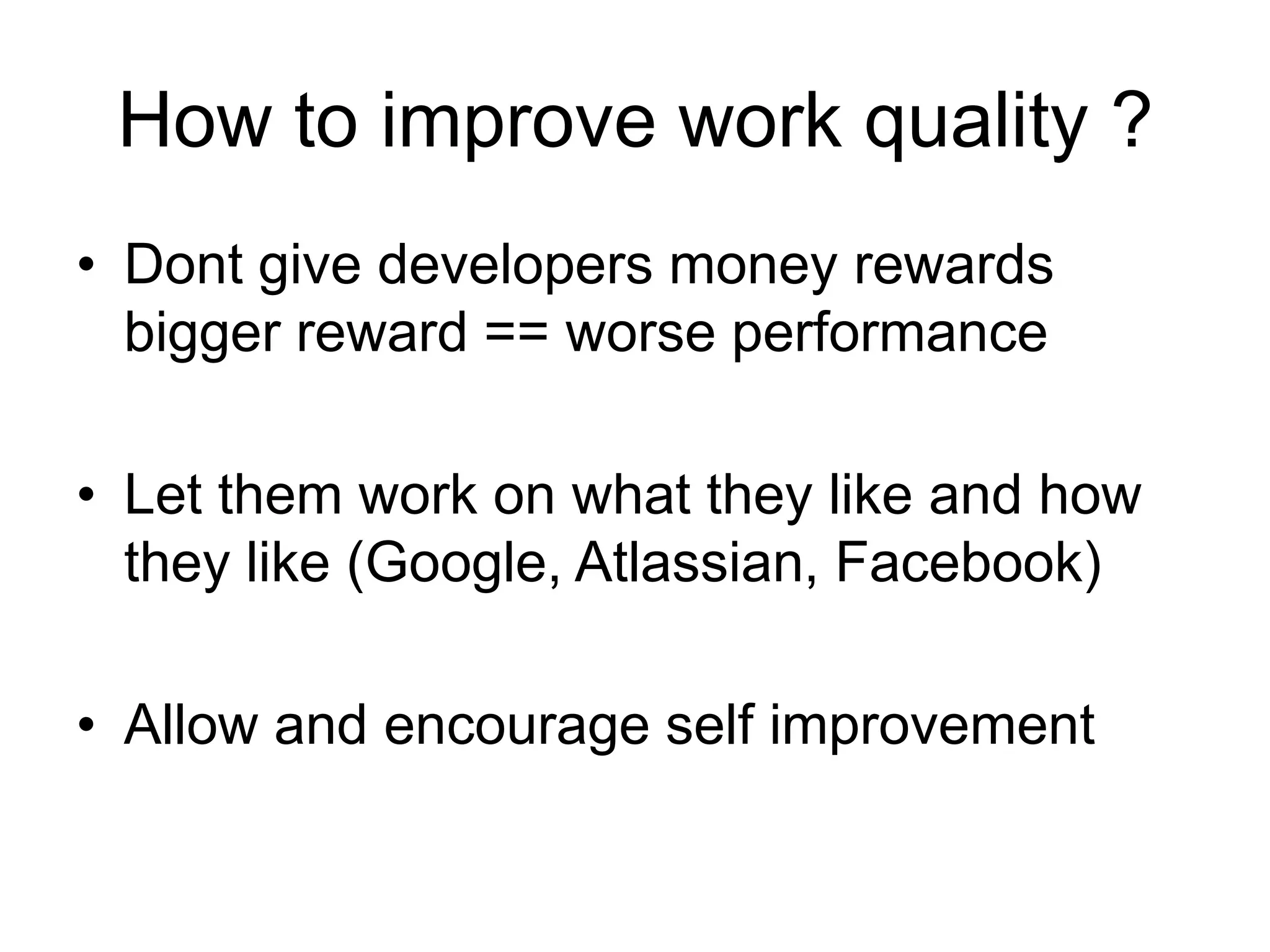 How to improve work quality ?Dont give developers money rewardsbigger reward == worse performanceLet them work on what they like and how they like (Google, Atlassian, Facebook)Allow and encourage self improvement