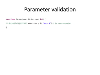 Parameter validationcaseclass Person(name: String, age: Int) {// @elidable(ASSERTION)assert(age > 0, "Age < 0")// by name parameter}