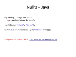 Null’s – JavaMap<String, String> capitals = new HashMap<String, String>();capitals.put("Poland", "Warsaw");System.out.println(capitals.get("Polska").trim());Exception in thread "main" java.lang.NullPointerException