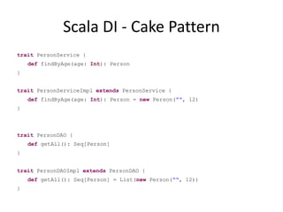 Scala DI - Cake PatterntraitPersonService {deffindByAge(age: Int): Person} traitPersonServiceImplextendsPersonService {deffindByAge(age: Int): Person = new Person("", 12) }  traitPersonDAO {defgetAll(): Seq[Person]} traitPersonDAOImplextendsPersonDAO {defgetAll(): Seq[Person] = List(new Person("", 12))}