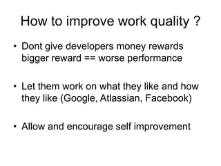 How to improve work quality ?Dont give developers money rewardsbigger reward == worse performanceLet them work on what they like and how they like (Google, Atlassian, Facebook)Allow and encourage self improvement